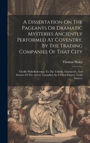 A Dissertation On The Pageants Or Dramatic Mysteries Anciently Performed At Coventry, By The Trading Companies Of That City