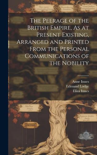 The Peerage of the British Empire, As at Present Existing, Arranged and Printed From the Personal Communications of the Nobility