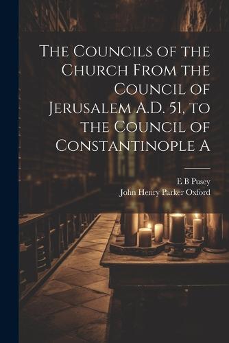The Councils of the Church From the Council of Jerusalem A.D. 51, to the Council of Constantinople A