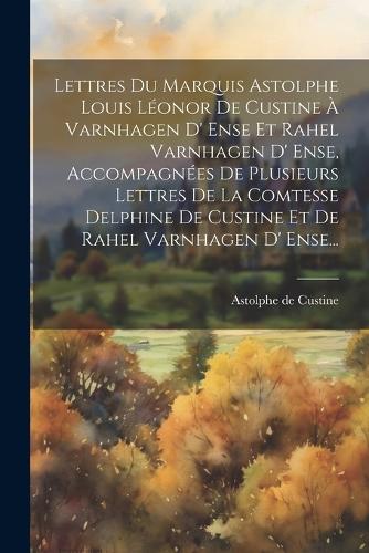 Lettres Du Marquis Astolphe Louis Léonor De Custine À Varnhagen D' Ense Et Rahel Varnhagen D' Ense, Accompagnées De Plusieurs Lettres De La Comtesse Delphine De Custine Et De Rahel Varnhagen D' Ense...