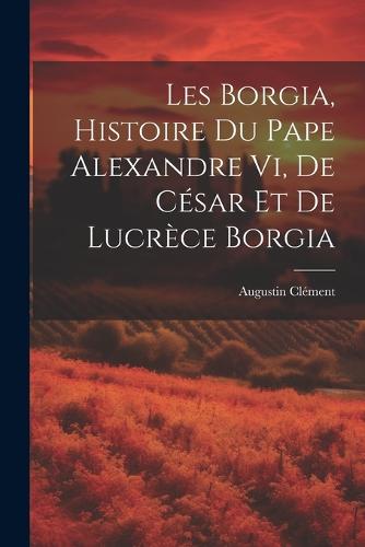 Les Borgia, Histoire Du Pape Alexandre Vi, De César Et De Lucrèce Borgia