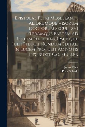 Epistolae Petri Mosellani ... Aliorumque Visorum Doctorum Seculi Xvi Pleramque Partem Ad Iulium Pflugium, Ipsiusque Iulii Pflugii Nondum Editae, In Lucem Protulit Ac Notis Instruxit C.g. Müller