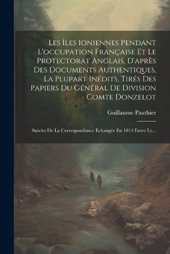 Les Îles Ioniennes Pendant L'occupation Française Et Le Protectorat Anglais, D'après Des Documents Authentiques, La Plupart Inédits, Tirés Des Papiers Du Général De Division Comte Donzelot