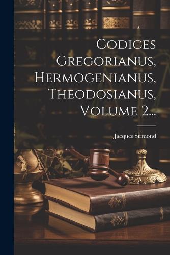 Codices Gregorianus, Hermogenianus, Theodosianus, Volume 2...