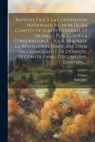 Rapport Fait À La Convention Nationale, Au Nom De Ses Comités De Sûreté Générale Et De Salut Public. Sur La Conjuration [...] Pour Absorber La Révolution Française Dans Un Changement De Dynastie, Et Contre Fabre-d'eglantine, Danton......