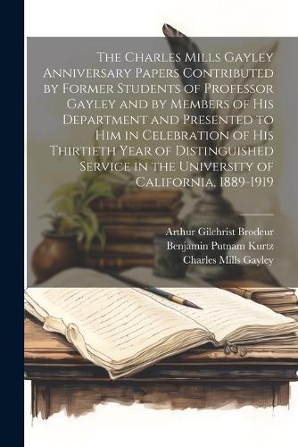 The Charles Mills Gayley Anniversary Papers Contributed by Former Students of Professor Gayley and by Members of his Department and Presented to him in Celebration of his Thirtieth Year of Distinguished Service in the University of California, 1889-1919