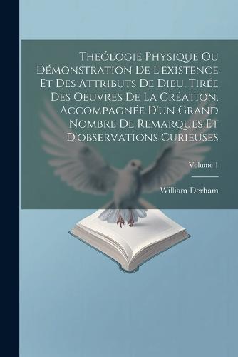 Theólogie Physique Ou Démonstration De L'existence Et Des Attributs De Dieu, Tirée Des Oeuvres De La Création, Accompagnée D'un Grand Nombre De Remarques Et D'observations Curieuses; Volume 1