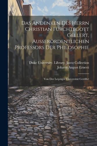 Das Andenken Des Herrn Christian Fürchtegott Gellert, Ausserordentlichen Professors Der Philosophie