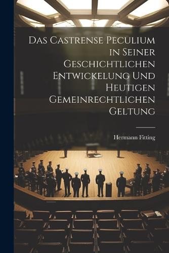 Das Castrense Peculium in Seiner Geschichtlichen Entwickelung Und Heutigen Gemeinrechtlichen Geltung
