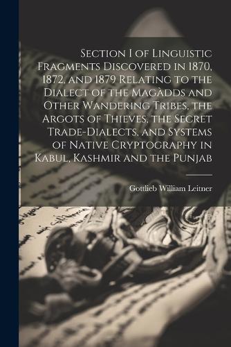 Section I of Linguistic Fragments Discovered in 1870, 1872, and 1879 Relating to the Dialect of the Magàdds and Other Wandering Tribes, the Argots of Thieves, the Secret Trade-Dialects, and Systems of Native Cryptography in Kabul, Kashmir and the Punjab