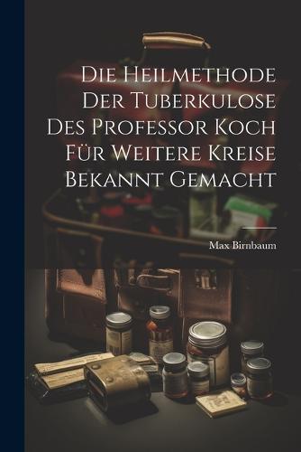 Die Heilmethode Der Tuberkulose Des Professor Koch Für Weitere Kreise Bekannt Gemacht