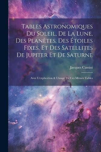 Tables Astronomiques Du Soleil, De La Lune, Des Planètes, Des Étoiles Fixes, Et Des Satellites De Jupiter Et De Saturne