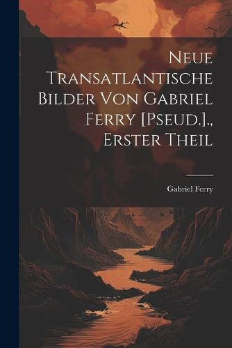 Neue Transatlantische Bilder Von Gabriel Ferry [Pseud.]., Erster Theil