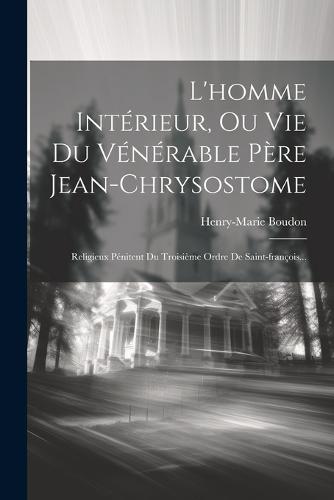 L'homme Intérieur, Ou Vie Du Vénérable Père Jean-chrysostome