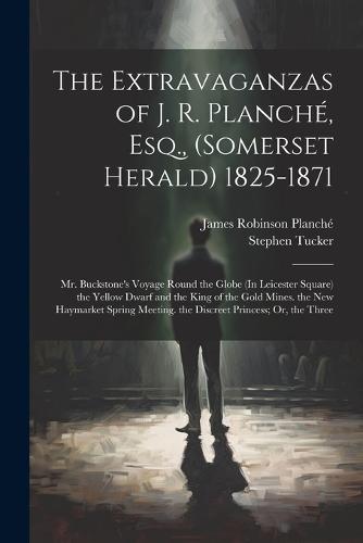 The Extravaganzas of J. R. Planché, Esq., (Somerset Herald) 1825-1871