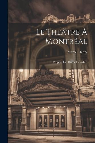 Le théâtre à Montréal; propos d'un huron canadien