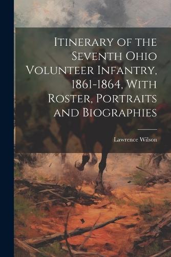 Itinerary of the Seventh Ohio Volunteer Infantry, 1861-1864, With Roster, Portraits and Biographies