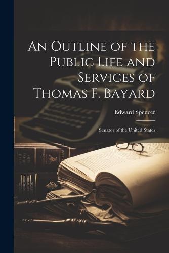 An Outline of the Public Life and Services of Thomas F. Bayard