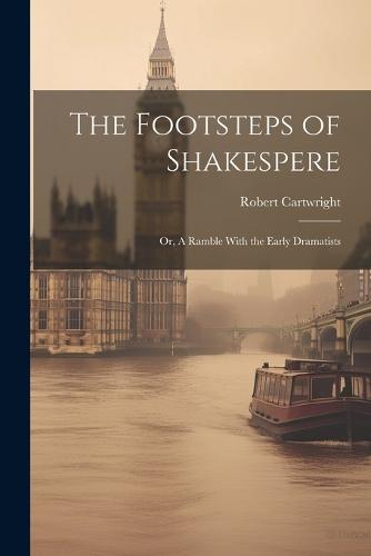 The Footsteps of Shakespere; or, A Ramble With the Early Dramatists