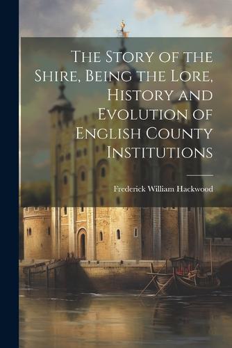 The Story of the Shire, Being the Lore, History and Evolution of English County Institutions