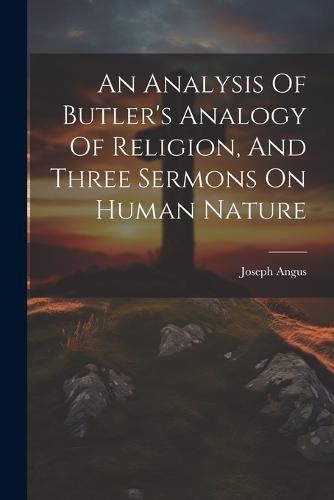 An Analysis Of Butler's Analogy Of Religion, And Three Sermons On Human Nature
