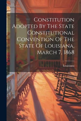 Constitution Adopted By The State Constitutional Convention Of The State Of Louisiana, March 7, 1868