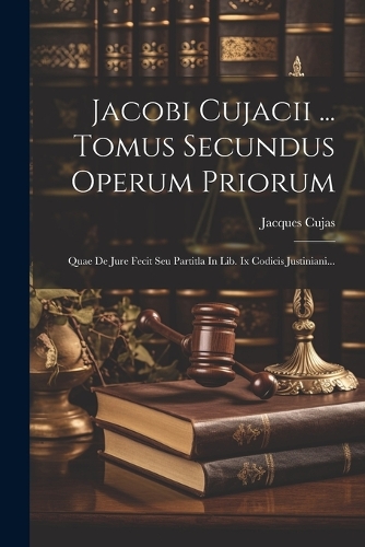 Jacobi Cujacii ... Tomus Secundus Operum Priorum