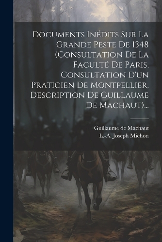 Documents Inédits Sur La Grande Peste De 1348 (consultation De La Faculté De Paris, Consultation D'un Praticien De Montpellier, Description De Guillaume De Machaut)...