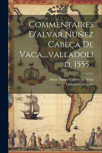 Commentaires D'alvar Nuñez Cabeça De Vaca, ...valladolid, 1555...