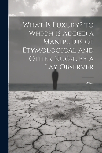 What Is Luxury? to Which Is Added a Manipulus of Etymological and Other Nugæ. by a Lay Observer