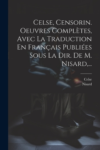 Celse, Censorin. Oeuvres Complètes, Avec La Traduction En Français Publiées Sous La Dir. De M. Nisard, ...