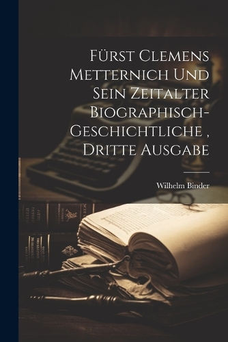 Fürst Clemens Metternich und sein Zeitalter biographisch-geschichtliche, dritte Ausgabe