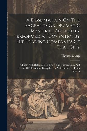 A Dissertation On The Pageants Or Dramatic Mysteries Anciently Performed At Coventry, By The Trading Companies Of That City