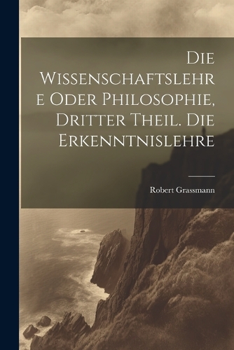 Die Wissenschaftslehre oder Philosophie, Dritter Theil. Die Erkenntnislehre