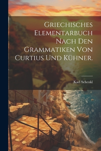 Griechisches Elementarbuch nach den Grammatiken von Curtius und Kühner.