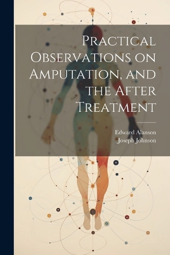 Practical Observations on Amputation, and the After Treatment