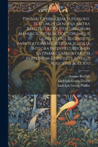 Pindari Opera Quae Supersunt. Textum in Genuina Metra Restituit Et Ex Fide Librorum Manuscriptorum Doctorumque Coniecturis Recensuit, Annotationem Criticam Scholia Integra Interpretationem Latinam Commentarium Perpetuum Et Indices Adiecit Augustus Boeckhi