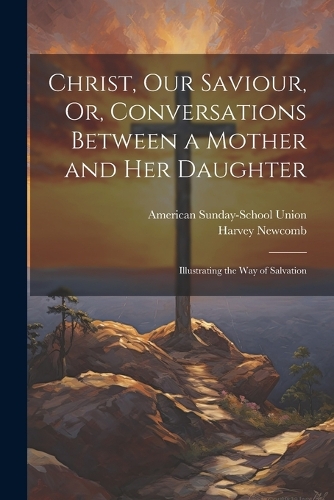 Christ, Our Saviour, Or, Conversations Between a Mother and Her Daughter