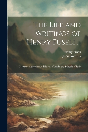 The Life and Writings of Henry Fuseli ...