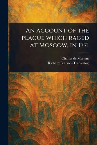 An Account of the Plague Which Raged at Moscow, in 1771