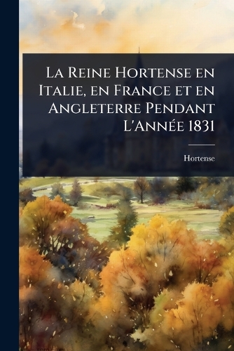 La Reine Hortense en Italie, en France et en Angleterre Pendant L'AnnÃ(c)e 1831