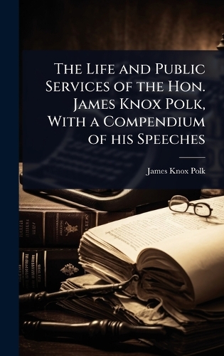 The Life and Public Services of the Hon. James Knox Polk, With a Compendium of his Speeches