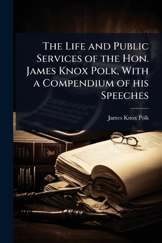 The Life and Public Services of the Hon. James Knox Polk, With a Compendium of his Speeches