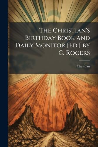 The Christian's Birthday Book and Daily Monitor [Ed.] by C. Rogers
