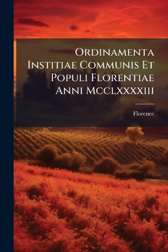 Ordinamenta Institiae Communis Et Populi Florentiae Anni Mcclxxxxiii