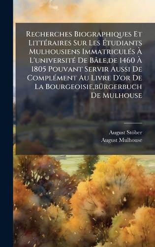 Recherches Biographiques Et LittÃ(c)raires Sur Les Ãtudiants Mulhousiens ImmatriculÃ(c)s Ã L'universitÃ(c) De Bâle, de 1460 Ã 1805 Pouvant Servir Aussi De ComplÃ(c)ment Au Livre D'or De La Bourgeoisie, bÃ1/4rgerbuch De Mulhouse