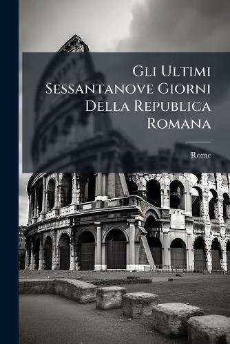 Gli Ultimi Sessantanove Giorni Della Republica Romana