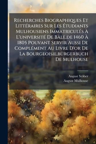 Recherches Biographiques Et LittÃ(c)raires Sur Les Ãtudiants Mulhousiens ImmatriculÃ(c)s Ã L'universitÃ(c) De Bâle, de 1460 Ã 1805 Pouvant Servir Aussi De ComplÃ(c)ment Au Livre D'or De La Bourgeoisie, bÃ1/4rgerbuch De Mulhouse