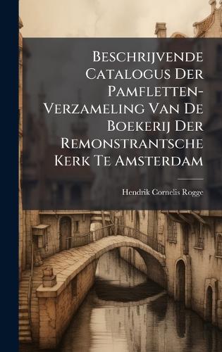 Beschrijvende Catalogus Der Pamfletten-Verzameling Van De Boekerij Der Remonstrantsche Kerk Te Amsterdam
