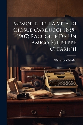 Memorie Della Vita Di Giosue Carducci, 1835-1907; Raccolte Da Un Amico [Giuseppe Chiarini]